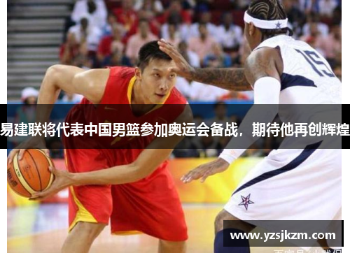 易建联将代表中国男篮参加奥运会备战，期待他再创辉煌