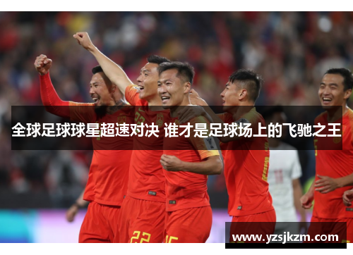 全球足球球星超速对决 谁才是足球场上的飞驰之王