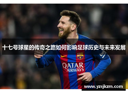 十七号球星的传奇之路如何影响足球历史与未来发展