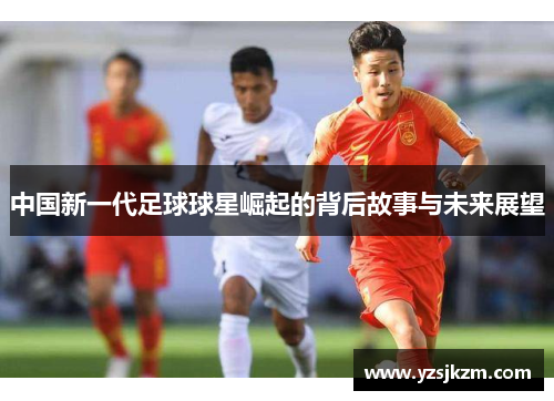 中国新一代足球球星崛起的背后故事与未来展望