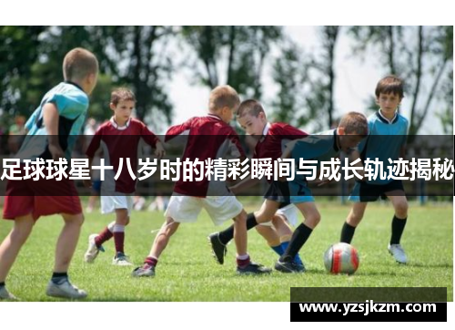 足球球星十八岁时的精彩瞬间与成长轨迹揭秘