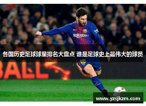 各国历史足球球星排名大盘点 谁是足球史上最伟大的球员