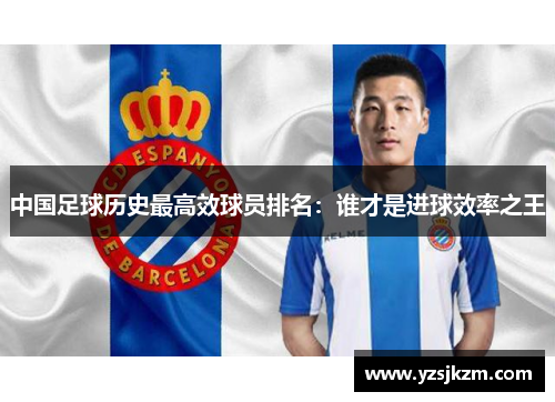 中国足球历史最高效球员排名：谁才是进球效率之王