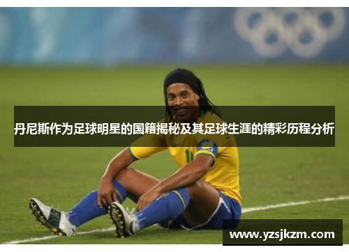 丹尼斯作为足球明星的国籍揭秘及其足球生涯的精彩历程分析