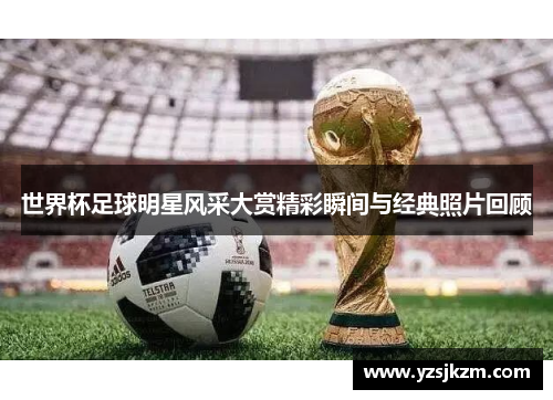 世界杯足球明星风采大赏精彩瞬间与经典照片回顾
