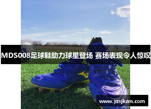 MDS008足球鞋助力球星登场 赛场表现令人惊叹