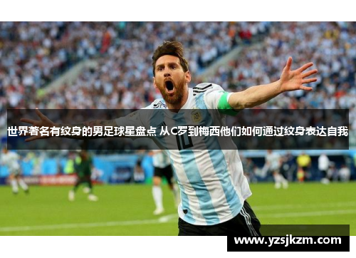 世界著名有纹身的男足球星盘点 从C罗到梅西他们如何通过纹身表达自我