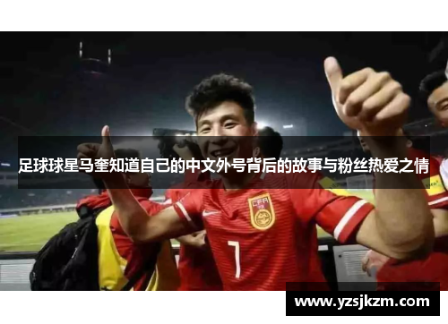 足球球星马奎知道自己的中文外号背后的故事与粉丝热爱之情