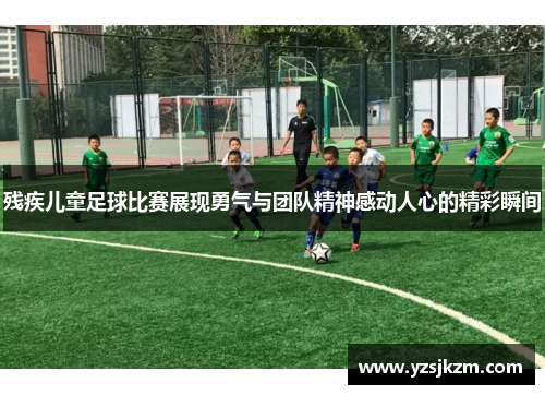 残疾儿童足球比赛展现勇气与团队精神感动人心的精彩瞬间