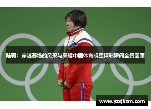 陆莉：穿越赛场的风采与荣耀中国体育明星精彩瞬间全景回顾