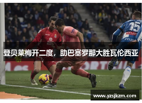 登贝莱梅开二度，助巴塞罗那大胜瓦伦西亚