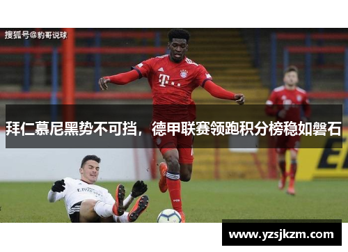拜仁慕尼黑势不可挡，德甲联赛领跑积分榜稳如磐石