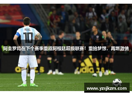 阿圭罗将在下个赛季重返阿根廷超级联赛！重拾梦想，再燃激情