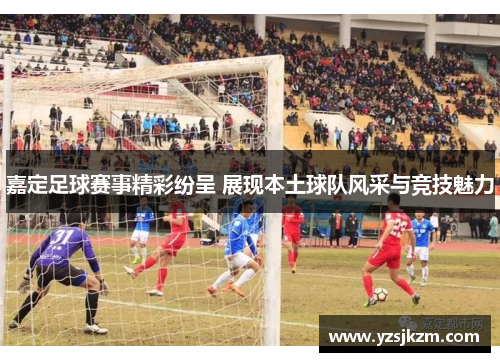 嘉定足球赛事精彩纷呈 展现本土球队风采与竞技魅力